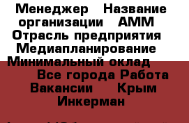 Менеджер › Название организации ­ АММ › Отрасль предприятия ­ Медиапланирование › Минимальный оклад ­ 30 000 - Все города Работа » Вакансии   . Крым,Инкерман